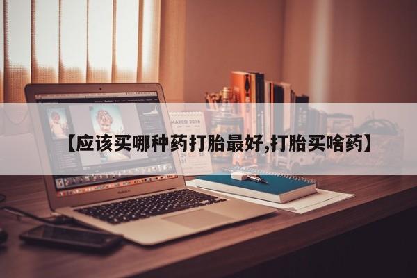 米非司酮哪个网上药店【应该买哪种药打胎最好,打胎买啥药】