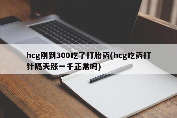 米非司酮哪个网上药店hcg刚到300吃了打胎药(hcg吃药打针隔天涨一千正常吗)