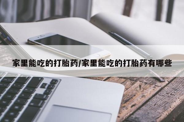 米非司酮哪个网上药店家里能吃的打胎药/家里能吃的打胎药有哪些