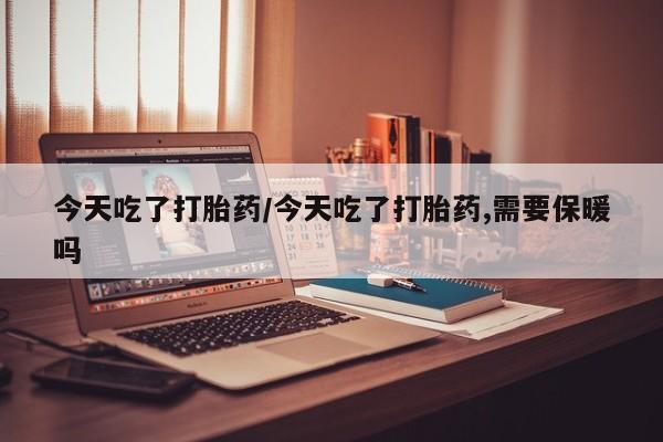 米非司酮哪个网上药店今天吃了打胎药/今天吃了打胎药,需要保暖吗