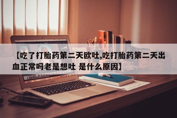 米非司酮哪个网上药店【吃了打胎药第二天欧吐,吃打胎药第二天出血正常吗老是想吐 是什么原因】