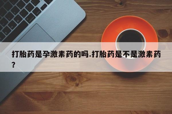 米非司酮哪个网上药店打胎药是孕激素药的吗.打胎药是不是激素药？