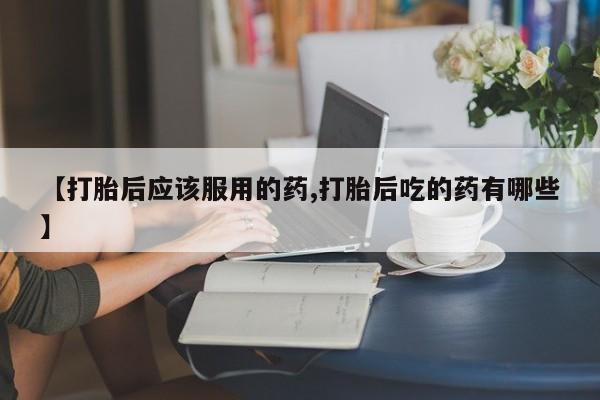 米非司酮哪个网上药店【打胎后应该服用的药,打胎后吃的药有哪些】