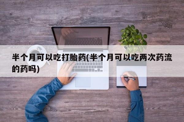 米非司酮哪个网上药店半个月可以吃打胎药(半个月可以吃两次药流的药吗)