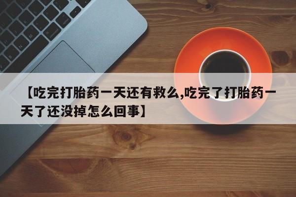 米非司酮哪个网上药店【吃完打胎药一天还有救么,吃完了打胎药一天了还没掉怎么回事】