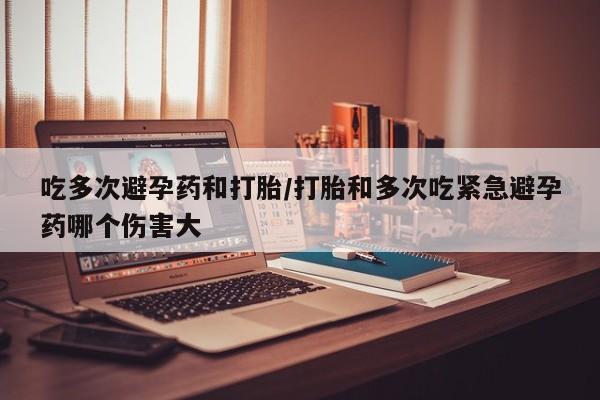 米非司酮哪个网上药店吃多次避孕药和打胎/打胎和多次吃紧急避孕药哪个伤害大