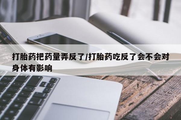 米非司酮哪个网上药店打胎药把药量弄反了/打胎药吃反了会不会对身体有影响