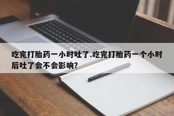 米非司酮哪个网上药店吃完打胎药一小时吐了.吃完打胎药一个小时后吐了会不会影响？