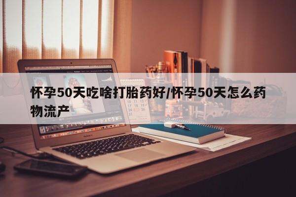 米非司酮哪个网上药店怀孕50天吃啥打胎药好/怀孕50天怎么药物流产