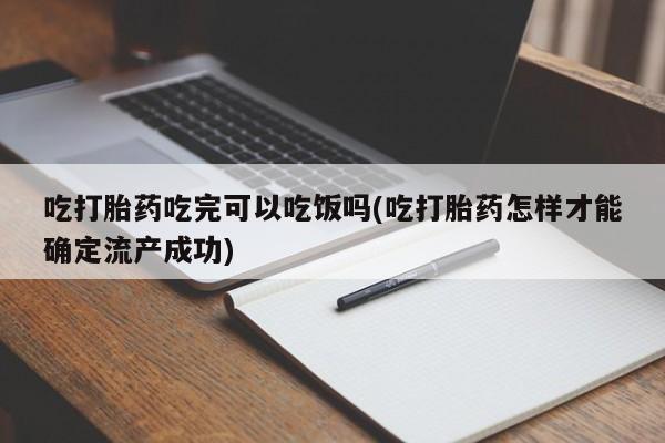 米非司酮哪个网上药店吃打胎药吃完可以吃饭吗(吃打胎药怎样才能确定流产成功)