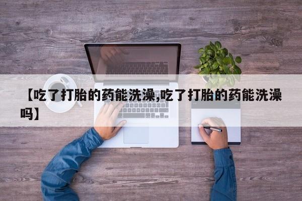米非司酮哪个网上药店【吃了打胎的药能洗澡,吃了打胎的药能洗澡吗】
