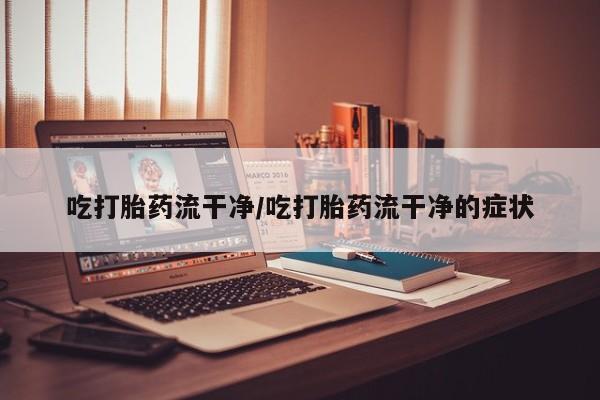 米非司酮哪个网上药店吃打胎药流干净/吃打胎药流干净的症状