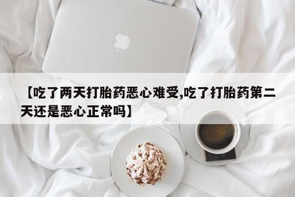 米非司酮哪个网上药店【吃了两天打胎药恶心难受,吃了打胎药第二天还是恶心正常吗】