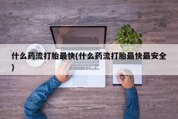 米非司酮哪个网上药店什么药流打胎最快(什么药流打胎最快最安全)