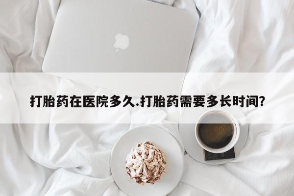 米非司酮哪个网上药店打胎药在医院多久.打胎药需要多长时间？