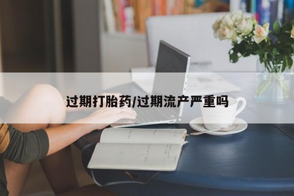 米非司酮哪个网上药店过期打胎药/过期流产严重吗