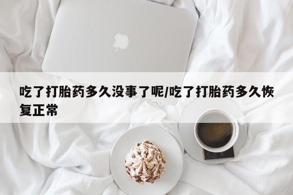 米非司酮哪个网上药店吃了打胎药多久没事了呢/吃了打胎药多久恢复正常