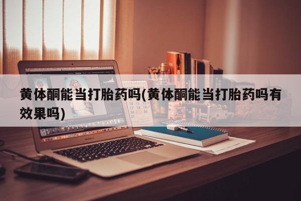 米非司酮哪个网上药店黄体酮能当打胎药吗(黄体酮能当打胎药吗有效果吗)