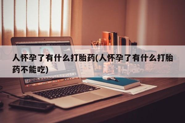 米非司酮哪个网上药店人怀孕了有什么打胎药(人怀孕了有什么打胎药不能吃)