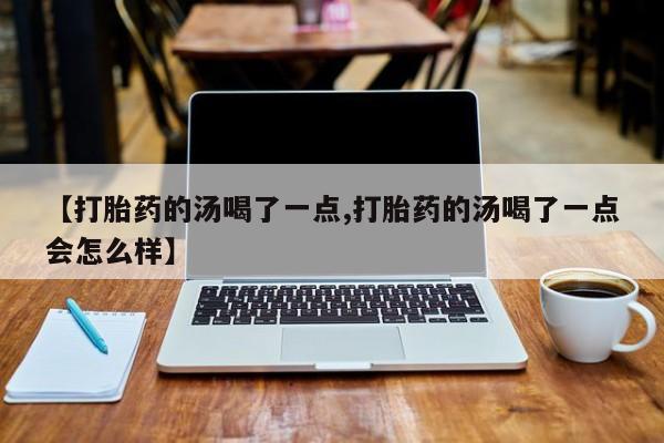 米非司酮哪个网上药店【打胎药的汤喝了一点,打胎药的汤喝了一点会怎么样】