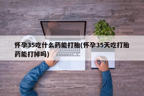 米非司酮哪个网上药店怀孕35吃什么药能打胎(怀孕35天吃打胎药能打掉吗)