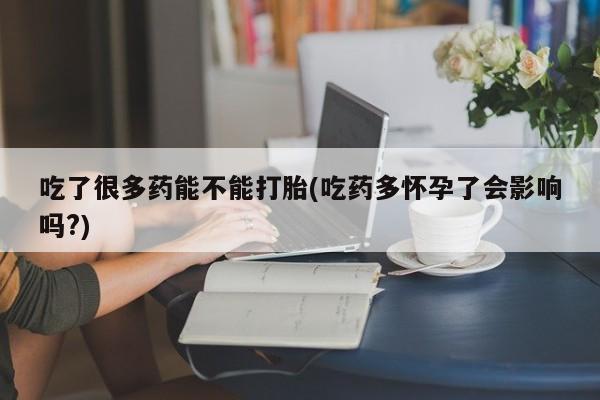 米非司酮哪个网上药店吃了很多药能不能打胎(吃药多怀孕了会影响吗?)