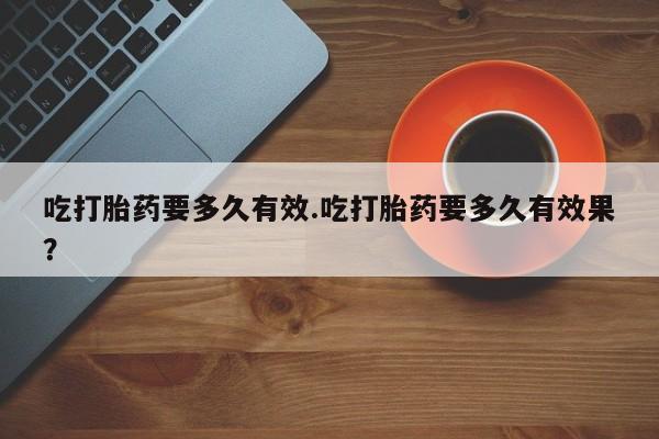 米非司酮哪个网上药店吃打胎药要多久有效.吃打胎药要多久有效果？
