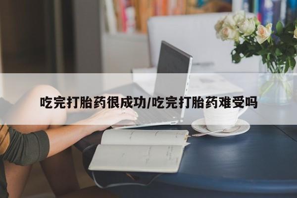 米非司酮哪个网上药店吃完打胎药很成功/吃完打胎药难受吗