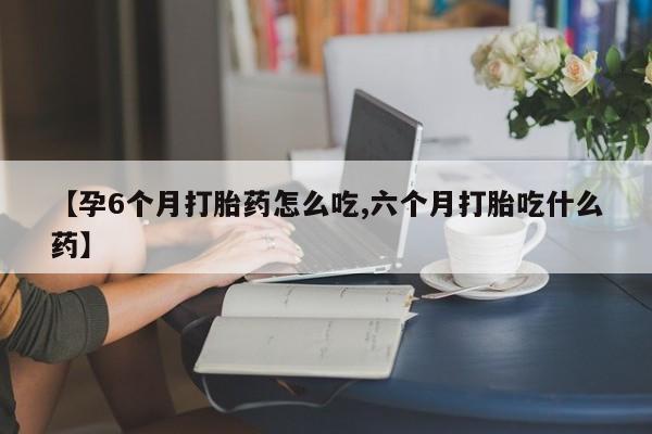 米非司酮哪个网上药店【孕6个月打胎药怎么吃,六个月打胎吃什么药】