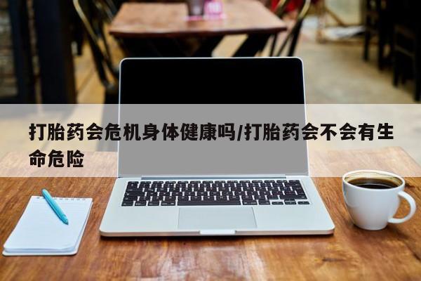 米非司酮哪个网上药店打胎药会危机身体健康吗/打胎药会不会有生命危险