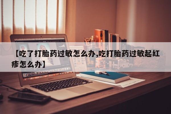 米非司酮哪个网上药店【吃了打胎药过敏怎么办,吃打胎药过敏起红疹怎么办】