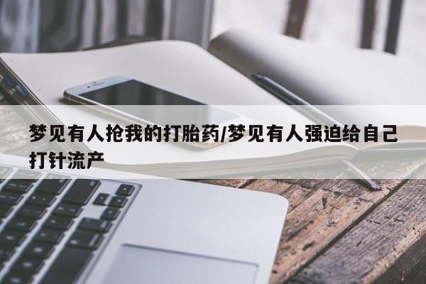 米非司酮哪个网上药店梦见有人抢我的打胎药/梦见有人强迫给自己打针流产