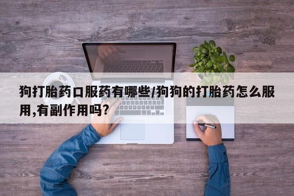 米非司酮哪个网上药店狗打胎药口服药有哪些/狗狗的打胎药怎么服用,有副作用吗?