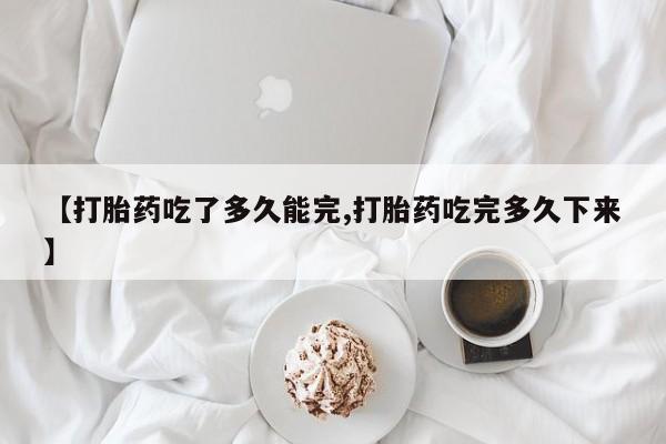 米非司酮哪个网上药店【打胎药吃了多久能完,打胎药吃完多久下来】