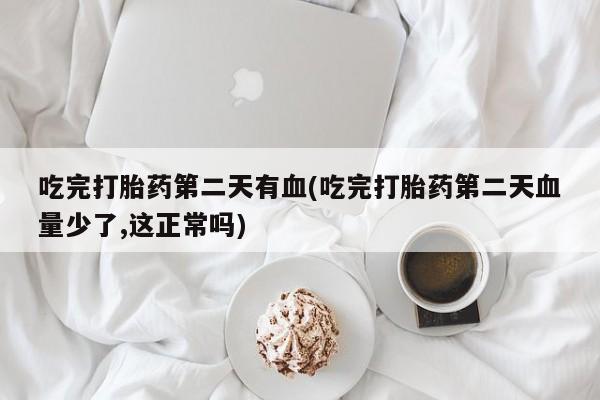 米非司酮哪个网上药店吃完打胎药第二天有血(吃完打胎药第二天血量少了,这正常吗)
