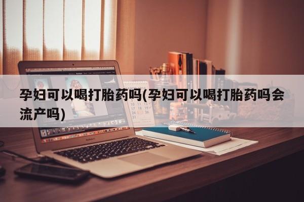 米非司酮哪个网上药店孕妇可以喝打胎药吗(孕妇可以喝打胎药吗会流产吗)