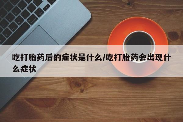 米非司酮哪个网上药店吃打胎药后的症状是什么/吃打胎药会出现什么症状