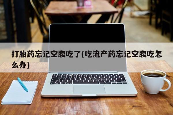 米非司酮哪个网上药店打胎药忘记空腹吃了(吃流产药忘记空腹吃怎么办)