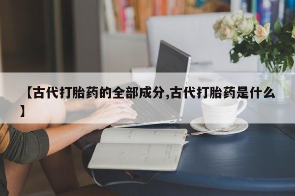 米非司酮哪个网上药店【古代打胎药的全部成分,古代打胎药是什么】