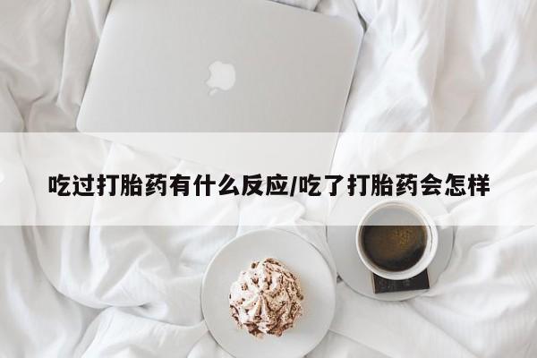 米非司酮哪个网上药店吃过打胎药有什么反应/吃了打胎药会怎样
