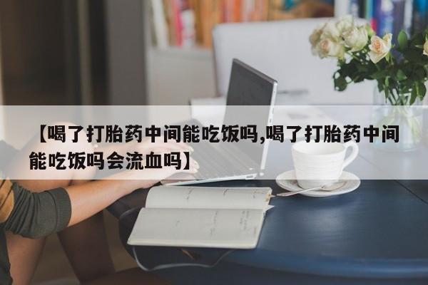 米非司酮哪个网上药店【喝了打胎药中间能吃饭吗,喝了打胎药中间能吃饭吗会流血吗】