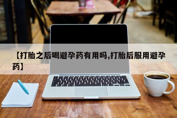 米非司酮哪个网上药店【打胎之后喝避孕药有用吗,打胎后服用避孕药】