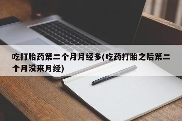 米非司酮哪个网上药店吃打胎药第二个月月经多(吃药打胎之后第二个月没来月经)