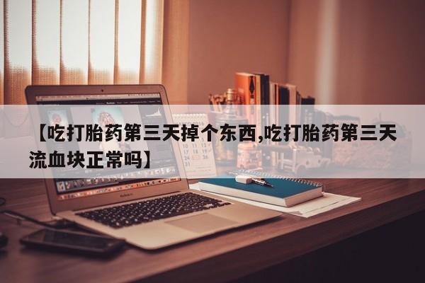 米非司酮哪个网上药店【吃打胎药第三天掉个东西,吃打胎药第三天流血块正常吗】