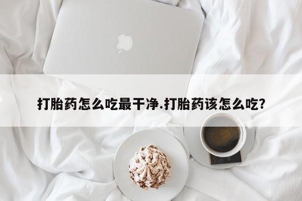 米非司酮哪个网上药店打胎药怎么吃最干净.打胎药该怎么吃？