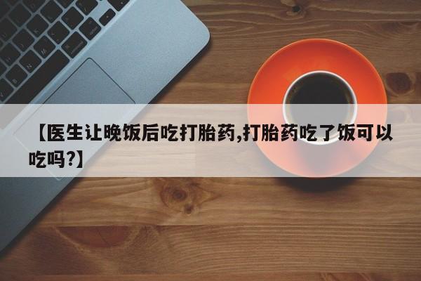 米非司酮哪个网上药店【医生让晚饭后吃打胎药,打胎药吃了饭可以吃吗?】