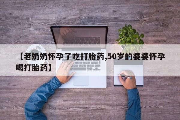 米非司酮哪个网上药店【老奶奶怀孕了吃打胎药,50岁的婆婆怀孕喝打胎药】