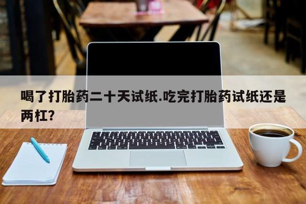 米非司酮哪个网上药店喝了打胎药二十天试纸.吃完打胎药试纸还是两杠？