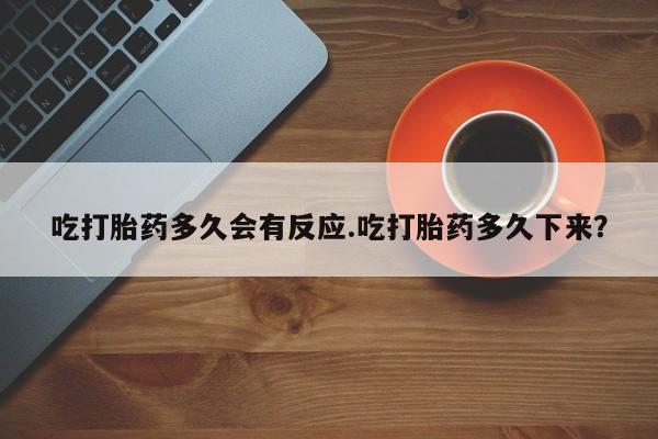 米非司酮哪个网上药店吃打胎药多久会有反应.吃打胎药多久下来？