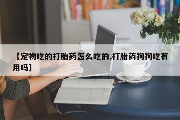 米非司酮哪个网上药店【宠物吃的打胎药怎么吃的,打胎药狗狗吃有用吗】